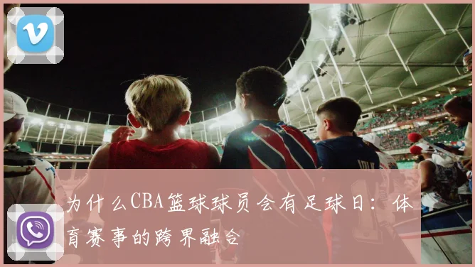 为什么CBA篮球球员会有足球日：体育赛事的跨界融合