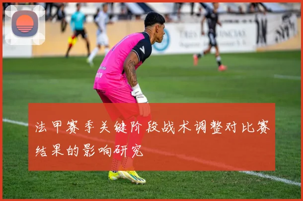 法甲赛季关键阶段战术调整对比赛结果的影响研究
