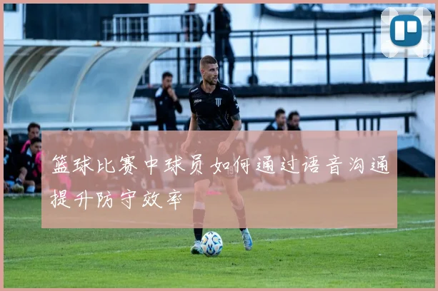 篮球比赛中球员如何通过语音沟通提升防守效率