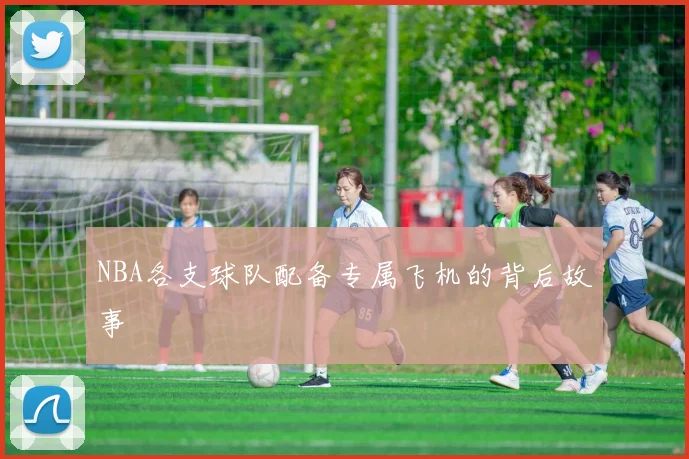NBA各支球队配备专属飞机的背后故事