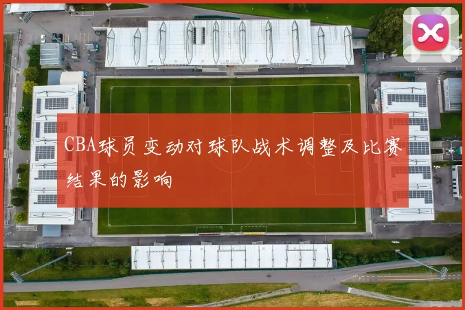 CBA球员变动对球队战术调整及比赛结果的影响