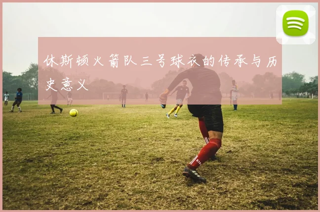 休斯顿火箭队三号球衣的传承与历史意义