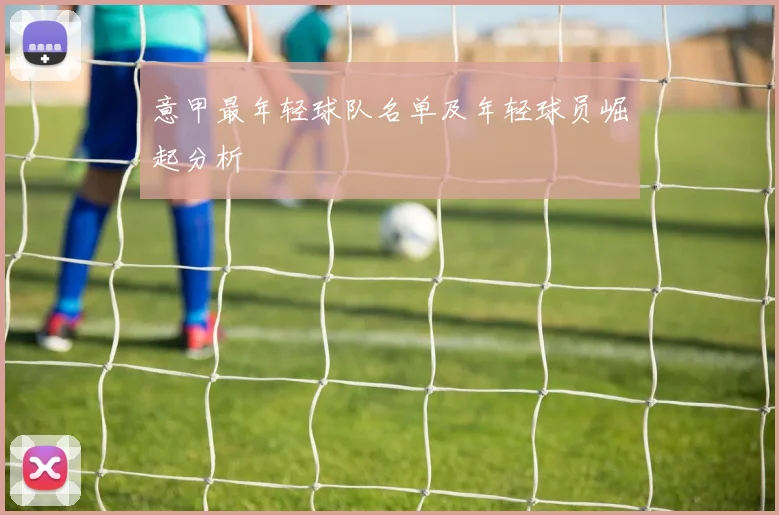 意甲最年轻球队名单及年轻球员崛起分析