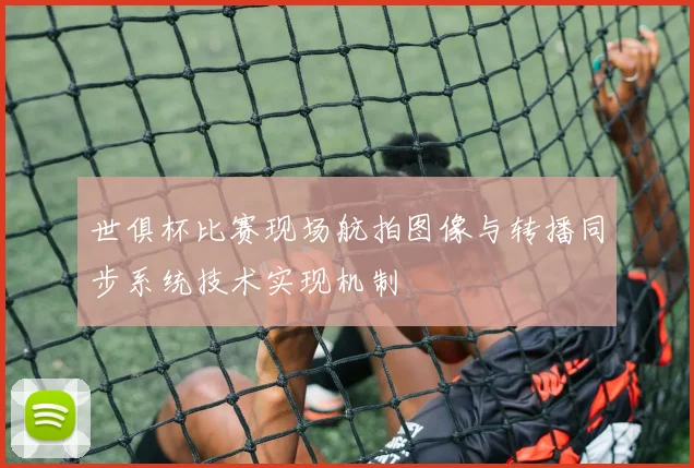 世俱杯比赛现场航拍图像与转播同步系统技术实现机制