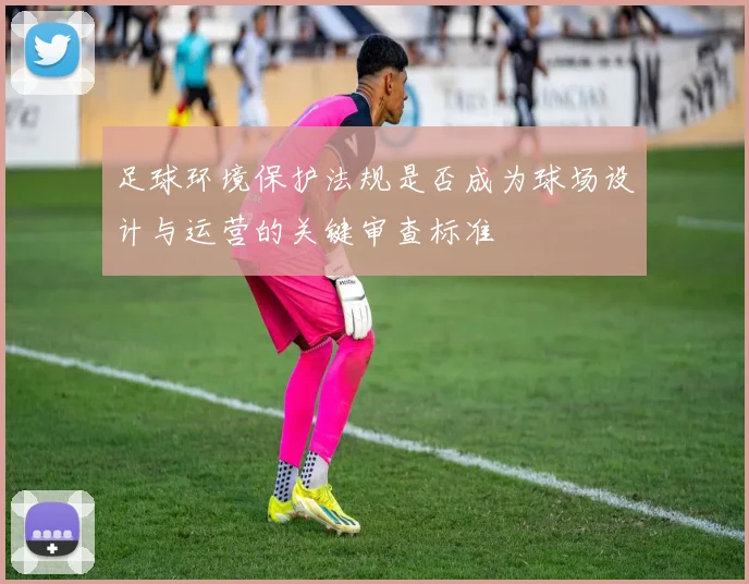 足球环境保护法规是否成为球场设计与运营的关键审查标准