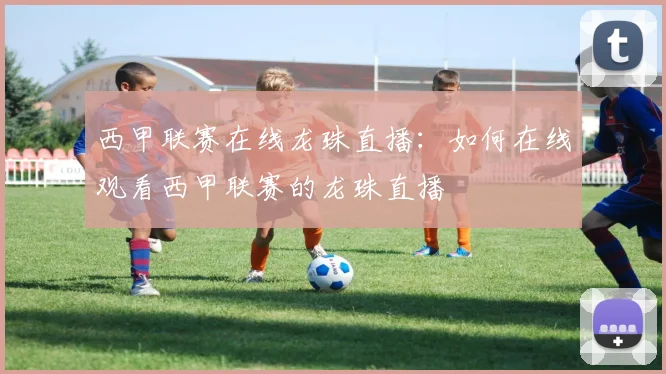 西甲联赛在线龙珠直播：如何在线观看西甲联赛的龙珠直播