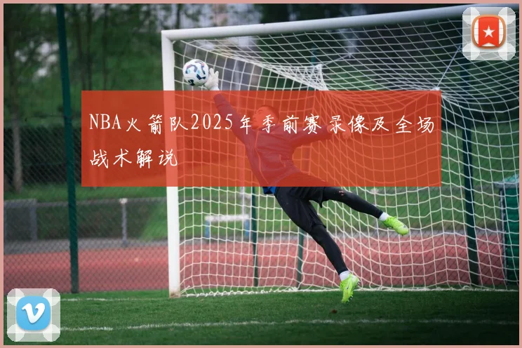 NBA火箭队2025年季前赛录像及全场战术解说