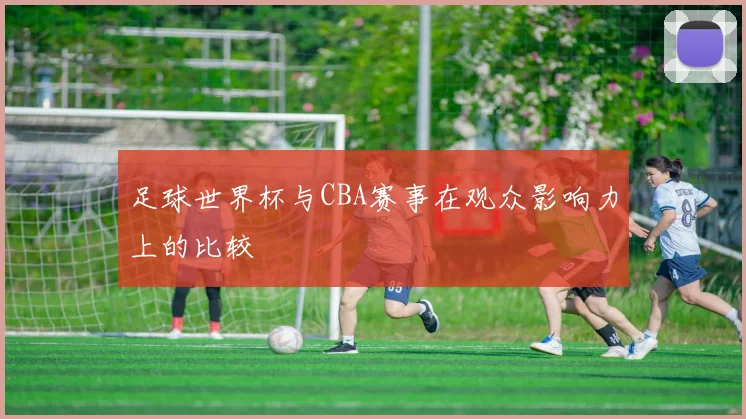 足球世界杯与CBA赛事在观众影响力上的比较