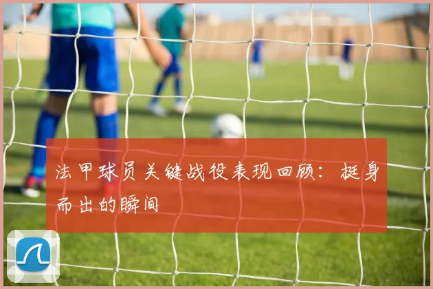 法甲球员关键战役表现回顾：挺身而出的瞬间